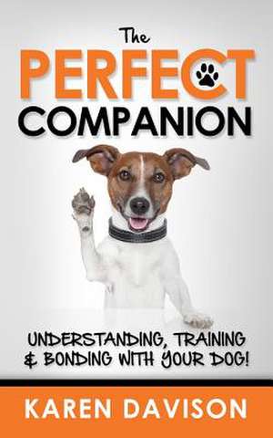 The Perfect Companion - Understanding, Training and Bonding with Your Dog! de Karen Davison