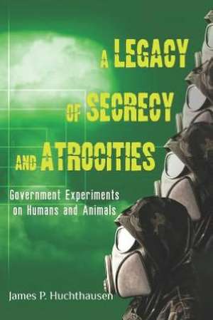 A Legacy of Secrecy and Atrocities: Government Experiments on Humans and Animals de James P. Huchthausen