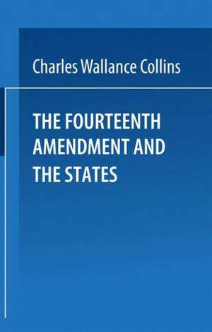 The Fourteenth Amendment and the States: A Study of the Operation of the Restraint Clauses of Section One of the Fourteenth Amendment to the Constitution of the United States de Charles Wallace Collins