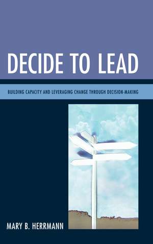 Decide to Lead: Building Capacity and Leveraging Change through Decision-Making de Mary B. Herrmann