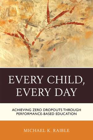 Every Child, Every Day: Achieving Zero Dropouts through Performance-Based Education de Michael K. Raible