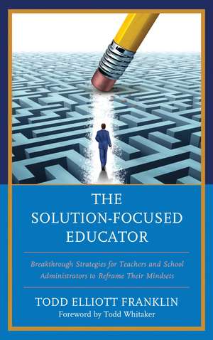 The Solution-Focused Educator: Breakthrough Strategies for Teachers and School Administrators to Reframe Their Mindsets de Todd Elliott Franklin