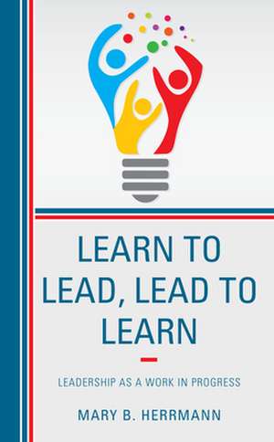 Learn to Lead, Lead to Learn de Mary B. Herrmann