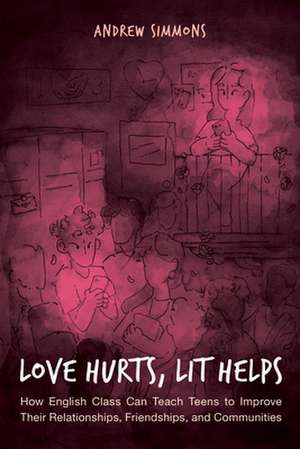 Love Hurts, Lit Helps: How English Class Can Teach Teens to Improve Their Relationships, Friendships, and Communities de Andrew Simmons