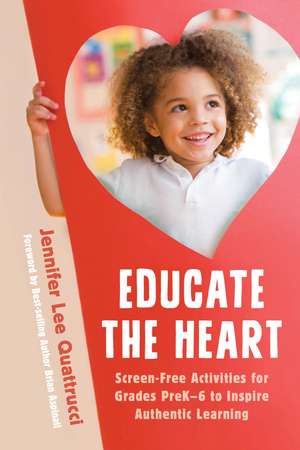 Educate the Heart: Screen-Free Activities for Grades PreK-6 to Inspire Authentic Learning de Jennifer Lee Quattrucci