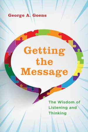 Getting the Message: The Wisdom of Listening and Thinking de George A. Goens