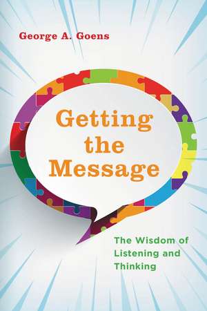Getting the Message: The Wisdom of Listening and Thinking de George A. Goens