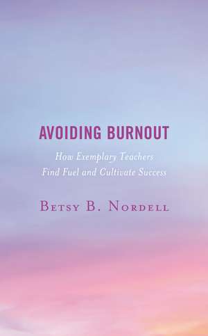 Avoiding Burnout: How Exemplary Teachers Find Fuel and Cultivate Success de Betsy B. Nordell
