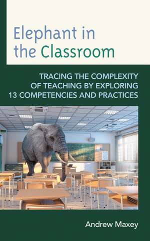 Elephant in the Classroom: Tracing the Complexity of Teaching by Exploring 13 Competencies and Practices de Andrew Maxey