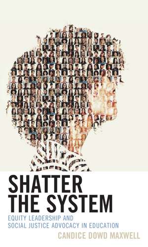Shatter the System: Equity Leadership and Social Justice Advocacy in Education de Candice Dowd Maxwell