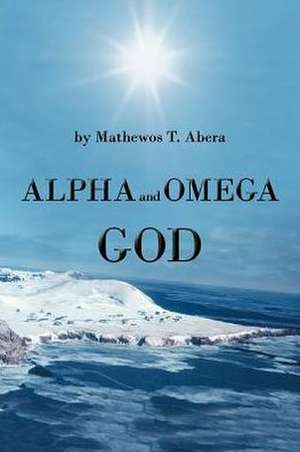 Alpha and Omega God de Mathewos T. Abera