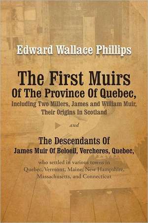 The First Muirs of the Province of Quebec, Including Two Millers, James and William Muir, Their Origins in Scotland de Edward Wallace Phillips