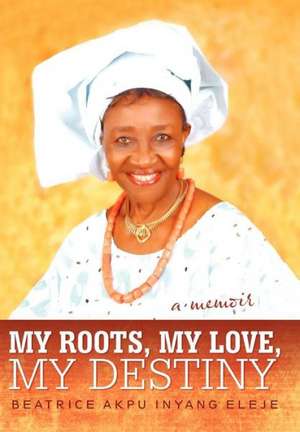 My Roots, My Love, My Destiny de Beatrice Akpu Inyang Eleje