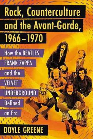 Rock, Counterculture and the Avant-Garde, 1966-1970: How the Beatles, Frank Zappa and the Velvet Underground Defined an Era de Doyle Greene