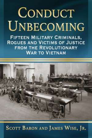 Conduct Unbecoming: Fifteen Military Criminals, Rogues and Victims of Justice from the Revolutionary War to Vietnam de Scott Baron