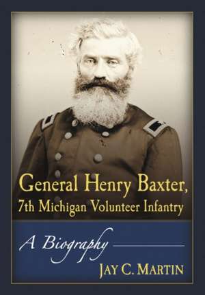 General Henry Baxter, 7th Michigan Volunteer Infantry: A Biography de Jay C. Martin