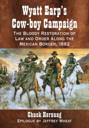 Wyatt Earp's Cow-Boy Campaign: The Bloody Restoration of Law and Order Along the Mexican Border, 1882 de Chuck Hornung