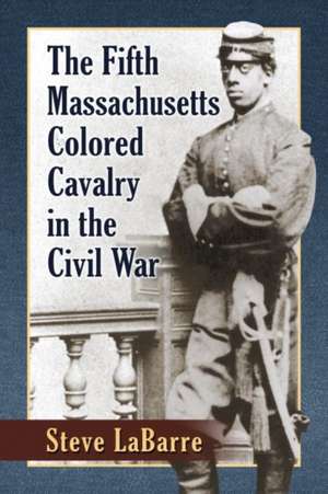 The Fifth Massachusetts Colored Cavalry in the Civil War de Steven M. LaBarre