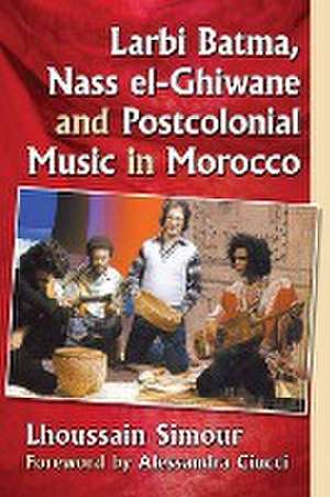 Larbi Batma, Nass El-Ghiwane and Postcolonial Music in Morocco de Lhoussain Simour