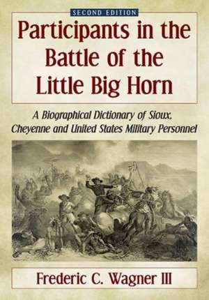 Participants in the Battle of the Little Big Horn: A Biographical Dictionary of Sioux, Cheyenne and United States Military Personnel, 2D Ed. de Frederic C. Wagner