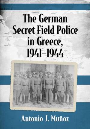 The German Secret Field Police in Greece, 1941-1944 de Antonio J. Munoz