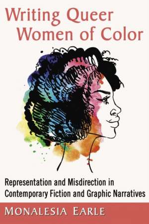 Writing Queer Women of Color: Representation and Misdirection in Contemporary Fiction and Graphic Narratives de Monalesia Earle