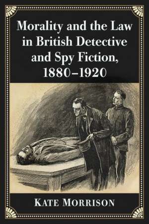 Morality and the Law in British Detective and Spy Fiction, 1880-1920 de Kate Morrison