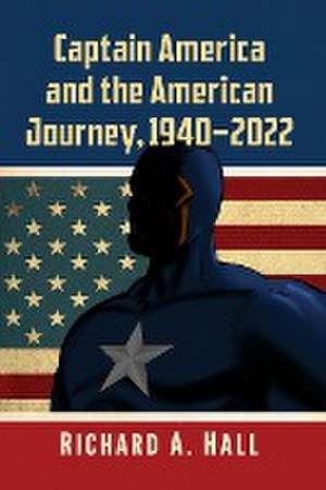 Captain America and the American Journey, 1940-2022 de Richard A. Hall