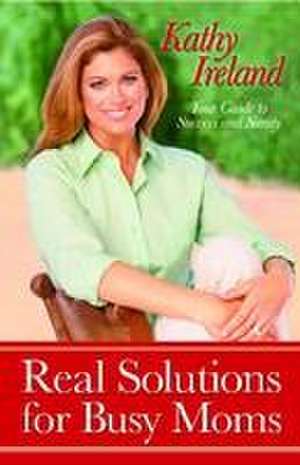 Real Solutions for Busy Moms: Your Guide to Success and Sanity de Kathy Ireland