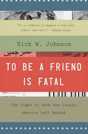 To Be a Friend Is Fatal: The Fight to Save the Iraqis America Left Behind de Kirk W. Johnson