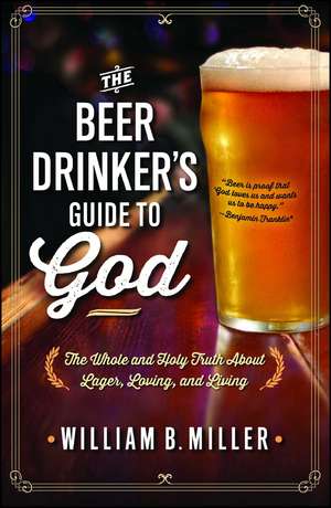 The Beer Drinker's Guide to God: The Whole and Holy Truth About Lager, Loving, and Living de William B. Miller