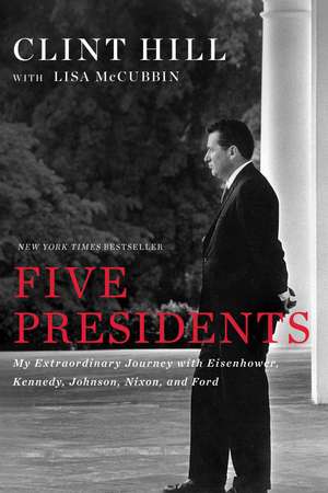 Five Presidents: My Extraordinary Journey with Eisenhower, Kennedy, Johnson, Nixon, and Ford de Clint Hill