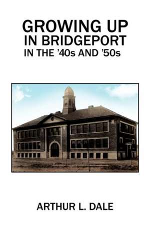 Growing Up in Bridgeport in the '40s and '50s de Arthur L. Dale