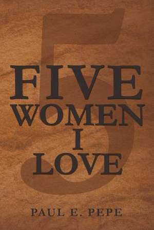 Five Women I Love de Paul E. Pepe