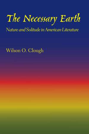 The Necessary Earth: Nature and Solitude in American Literature de Wilson O. Clough