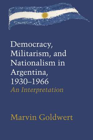 Democracy, Militarism, and Nationalism in Argentina, 1930–1966: An Interpretation de Marvin Goldwert