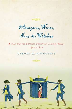 Amazons, Wives, Nuns, and Witches: Women and the Catholic Church in Colonial Brazil, 1500-1822 de Carole A. Myscofski