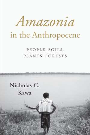 Amazonia in the Anthropocene: People, Soils, Plants, Forests de Nicholas C. Kawa