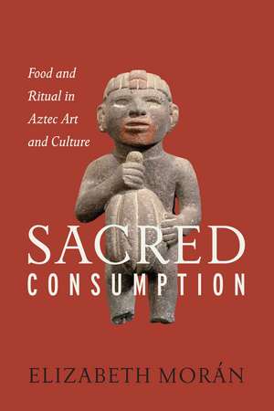 Sacred Consumption: Food and Ritual in Aztec Art and Culture de Elizabeth Morán