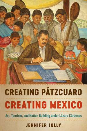 Creating Pátzcuaro, Creating Mexico: Art, Tourism, and Nation Building under Lázaro Cárdenas de Jennifer Jolly