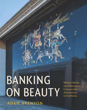 Banking on Beauty: Millard Sheets and Midcentury Commercial Architecture in California de Adam Arenson