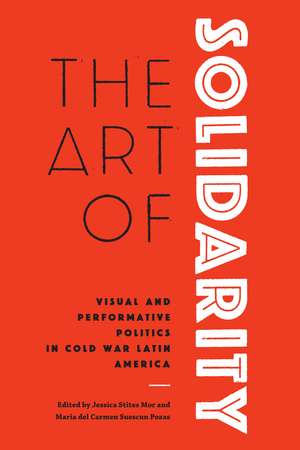 The Art of Solidarity: Visual and Performative Politics in Cold War Latin America de Jessica Stites Mor