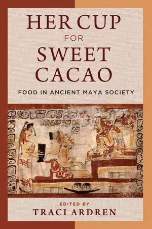 Her Cup for Sweet Cacao: Food in Ancient Maya Society de Traci Ardren