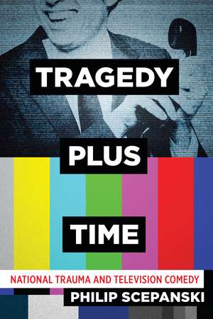 Tragedy Plus Time: National Trauma and Television Comedy de Philip Scepanski