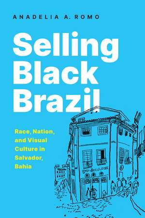 Selling Black Brazil: Race, Nation, and Visual Culture in Salvador, Bahia de Anadelia Romo