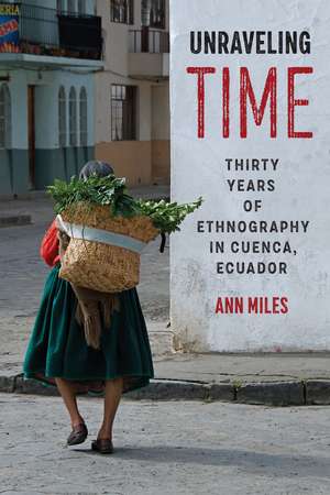 Unraveling Time: Thirty Years of Ethnography in Cuenca, Ecuador de Ann Miles