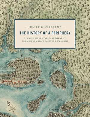 The History of a Periphery: Spanish Colonial Cartography from Colombia's Pacific Lowlands de Juliet B. Wiersema