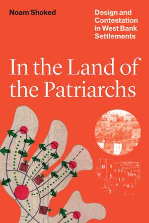 In the Land of the Patriarchs: Design and Contestation in West Bank Settlements de Noam Shoked