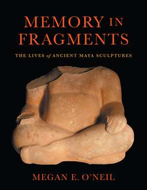 Memory in Fragments: The Lives of Ancient Maya Sculptures de Megan E. O'Neil