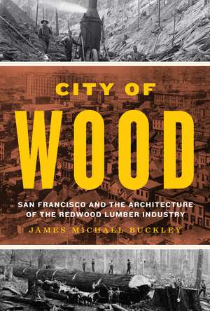 City of Wood – San Francisco and the Architecture of the Redwood Lumber Industry de James Michael Buckley